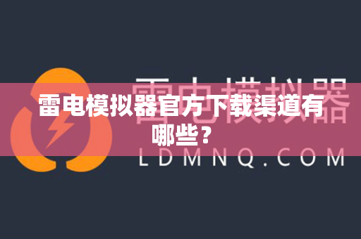 雷电模拟器官方下载渠道有哪些？-第1张图片-雷电模拟器官网下载-电脑版安卓模拟器官方资源