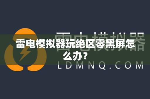 雷电模拟器玩绝区零黑屏怎么办？