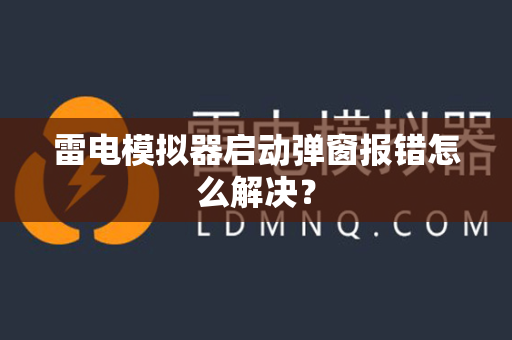 雷电模拟器启动弹窗报错怎么解决？
