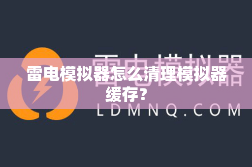雷电模拟器怎么清理模拟器缓存？